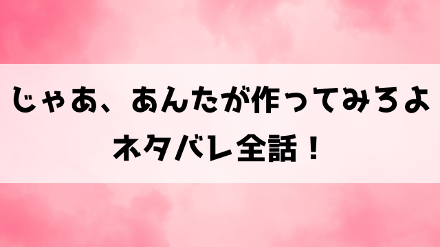 じゃあ、あんたが作ってみろよネタバレ！慣れない料理を作ってあたりまえを見つめ直すストーリー